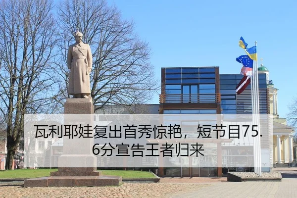 瓦利耶娃复出首秀惊艳，短节目75.6分宣告王者归来