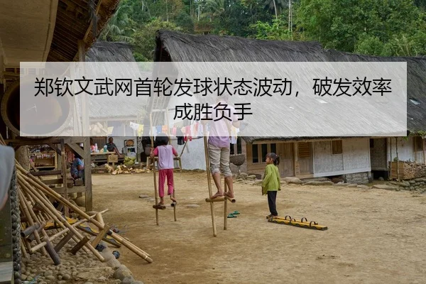 郑钦文武网首轮发球状态波动，破发效率成胜负手