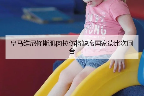 皇马维尼修斯肌肉拉伤将缺席国家德比次回合