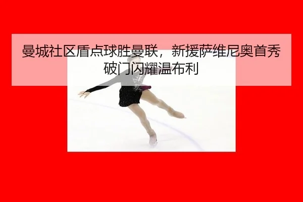 曼城社区盾点球胜曼联，新援萨维尼奥首秀破门闪耀温布利