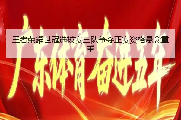 王者荣耀世冠选拔赛三队争夺正赛资格悬念重重