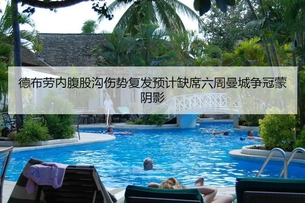 德布劳内腹股沟伤势复发预计缺席六周曼城争冠蒙阴影