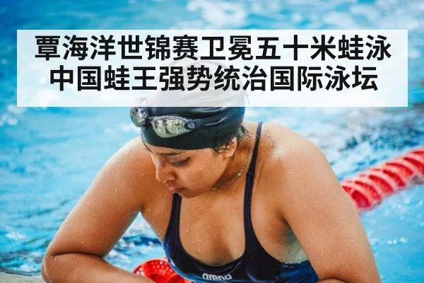 覃海洋世锦赛卫冕五十米蛙泳 中国蛙王强势统治国际泳坛