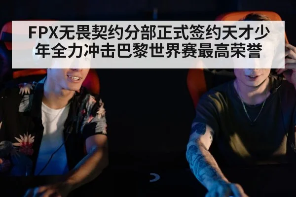 FPX无畏契约分部正式签约天才少年全力冲击巴黎世界赛最高荣誉