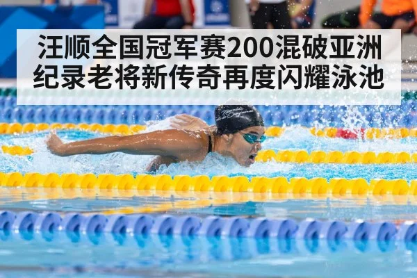 汪顺全国冠军赛200混破亚洲纪录老将新传奇再度闪耀泳池