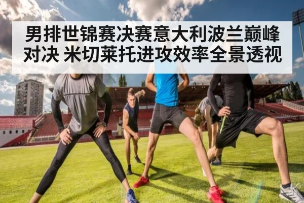 男排世锦赛决赛意大利波兰巅峰对决 米切莱托进攻效率全景透视